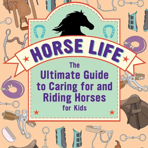 Horse Life: The Ultimate Guide to Caring for and Riding Horses for Kids